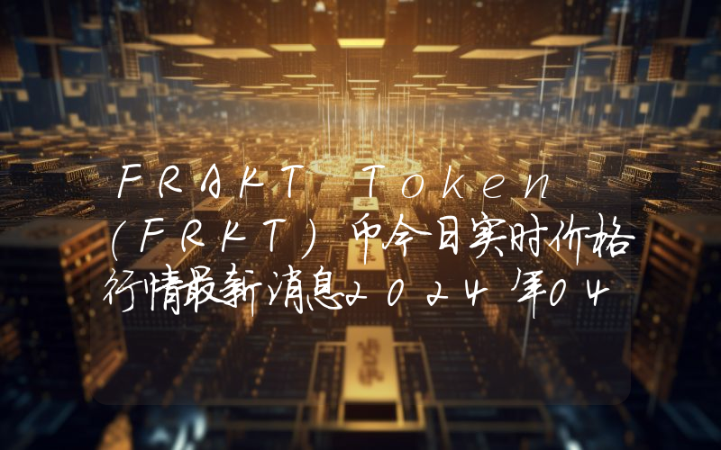 FRAKT Token (FRKT)币今日实时价格行情最新消息2024年04月07日