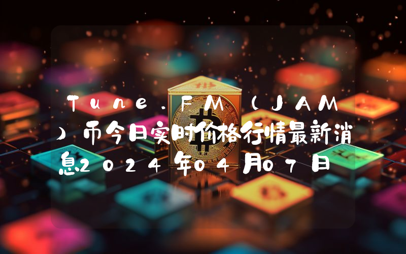 Tune.FM (JAM)币今日实时价格行情最新消息2024年04月07日