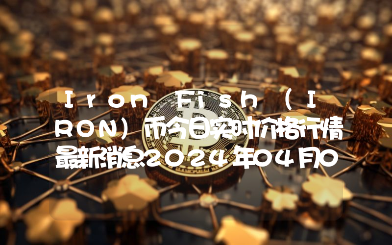 Iron Fish (IRON)币今日实时价格行情最新消息2024年04月07日