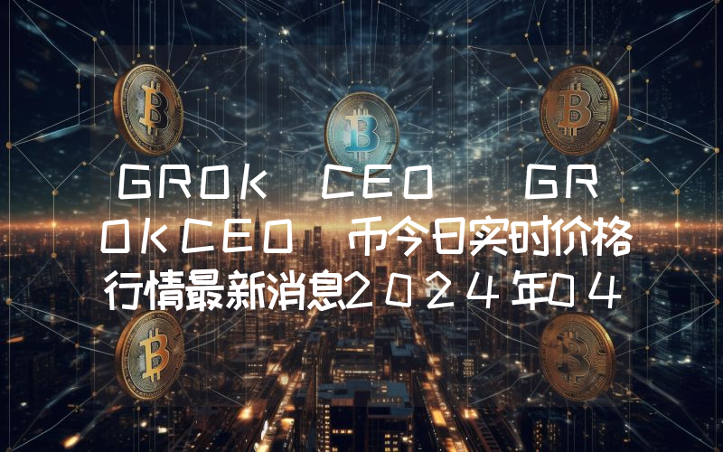 GROK CEO (GROKCEO)币今日实时价格行情最新消息2024年04月07日