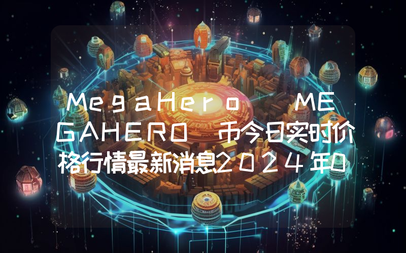 MegaHero (MEGAHERO)币今日实时价格行情最新消息2024年04月07日