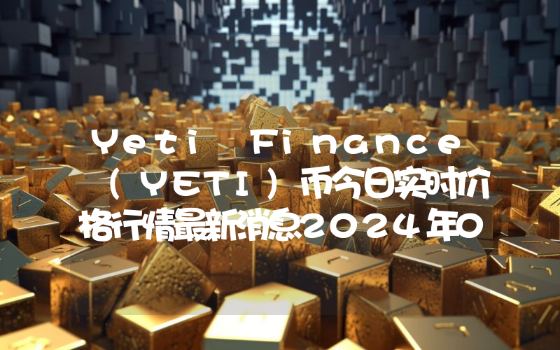 Yeti Finance (YETI)币今日实时价格行情最新消息2024年04月07日