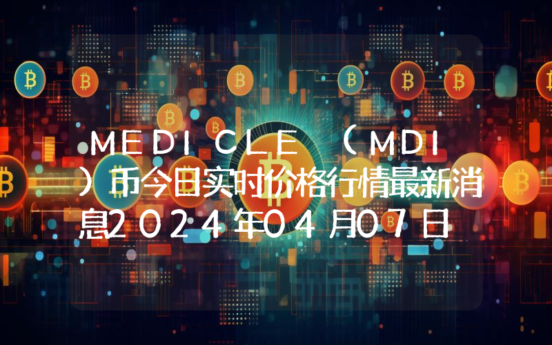 MEDICLE (MDI)币今日实时价格行情最新消息2024年04月07日