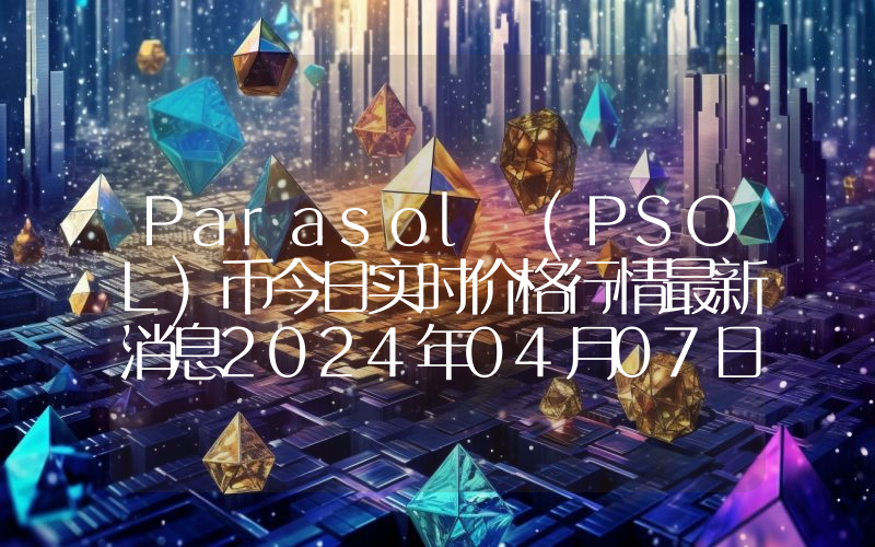 Parasol (PSOL)币今日实时价格行情最新消息2024年04月07日
