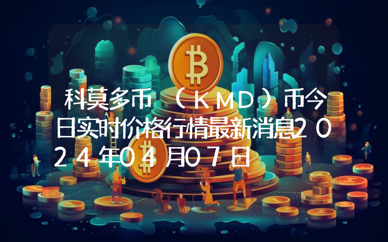 科莫多币 (KMD)币今日实时价格行情最新消息2024年04月07日
