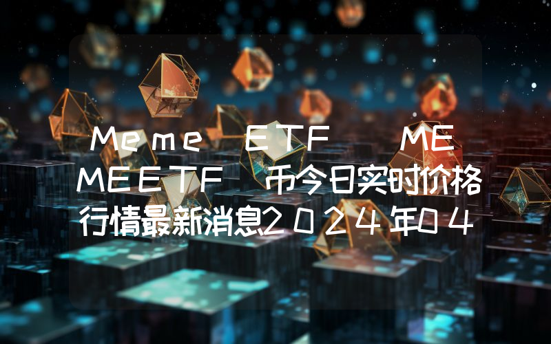 Meme ETF (MEMEETF)币今日实时价格行情最新消息2024年04月07日