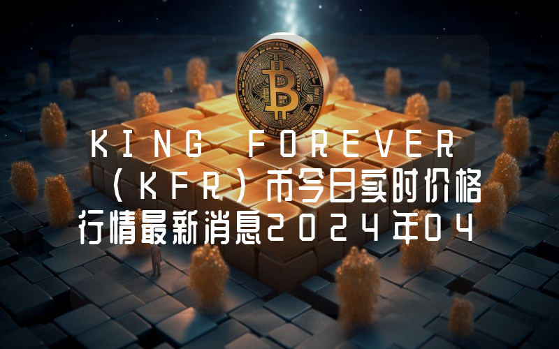 KING FOREVER (KFR)币今日实时价格行情最新消息2024年04月07日
