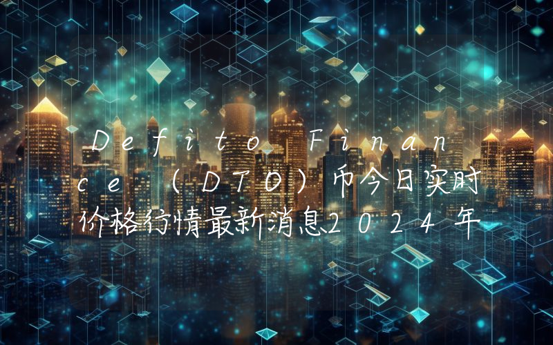 Defito Finance (DTO)币今日实时价格行情最新消息2024年04月07日