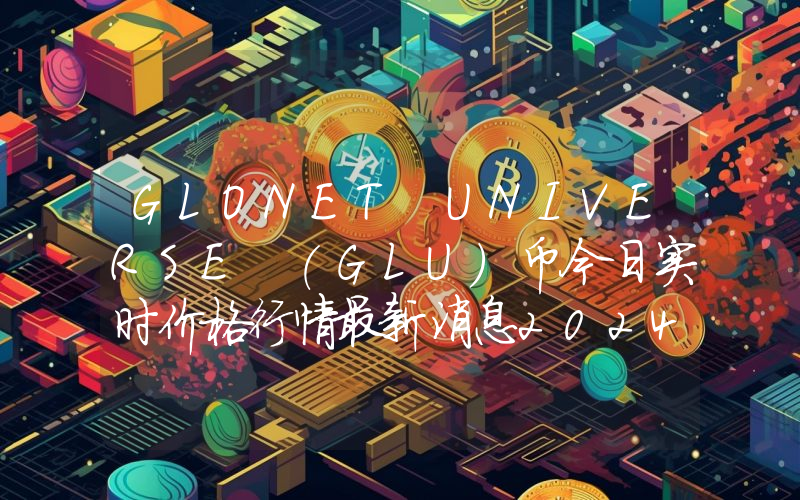 GLONET UNIVERSE (GLU)币今日实时价格行情最新消息2024年04月07日