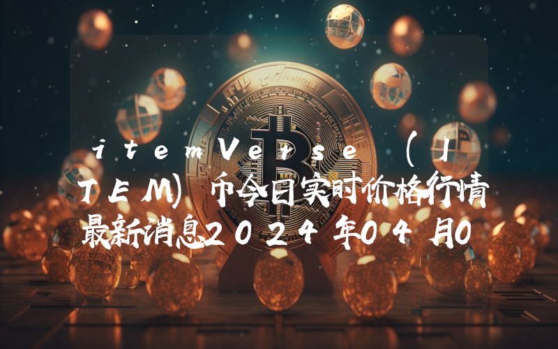 itemVerse (ITEM)币今日实时价格行情最新消息2024年04月07日