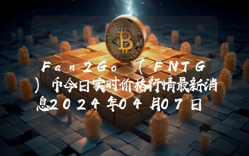 Fan2Go (FNTG)币今日实时价格行情最新消息2024年04月07日