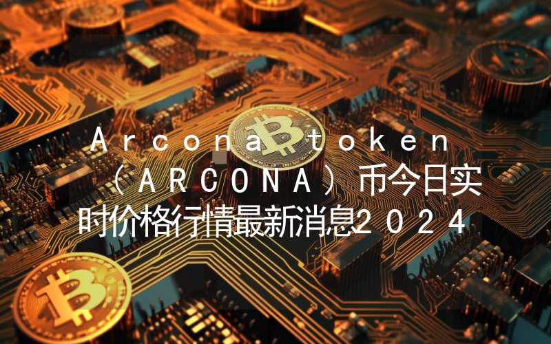 Arcona token (ARCONA)币今日实时价格行情最新消息2024年04月07日