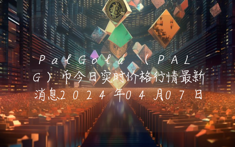 PalGold (PALG)币今日实时价格行情最新消息2024年04月07日