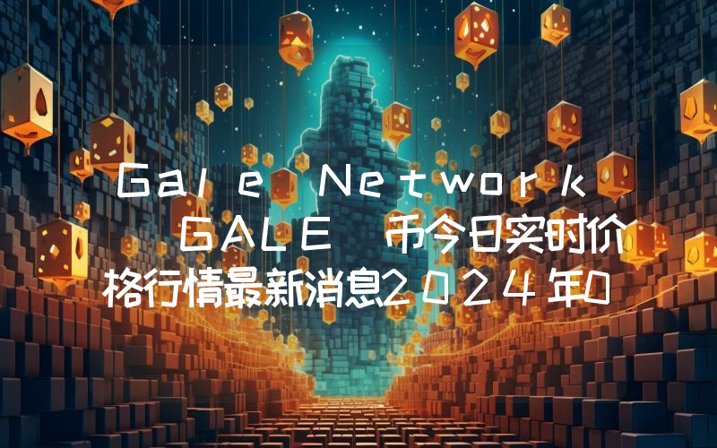 Gale Network (GALE)币今日实时价格行情最新消息2024年04月07日