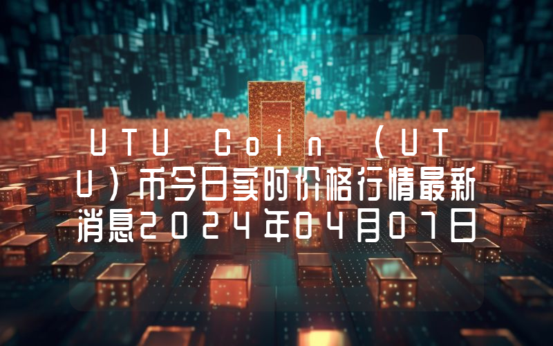 UTU Coin (UTU)币今日实时价格行情最新消息2024年04月07日