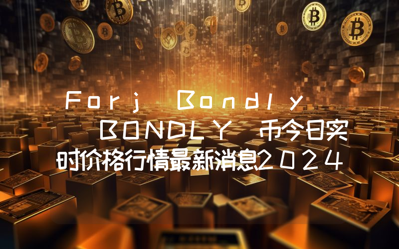 Forj(Bondly) (BONDLY)币今日实时价格行情最新消息2024年04月07日