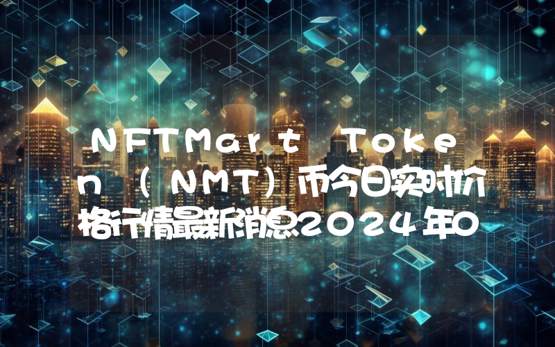 NFTMart Token (NMT)币今日实时价格行情最新消息2024年04月07日