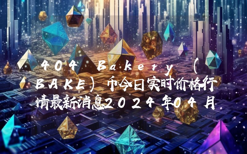 404 Bakery (BAKE)币今日实时价格行情最新消息2024年04月07日