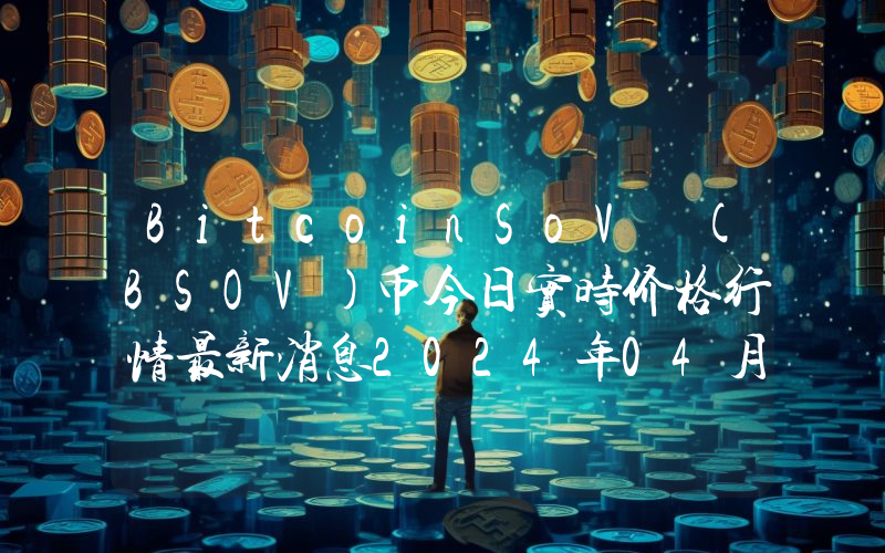 BitcoinSoV (BSOV)币今日实时价格行情最新消息2024年04月07日