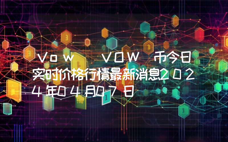 Vow (VOW)币今日实时价格行情最新消息2024年04月07日