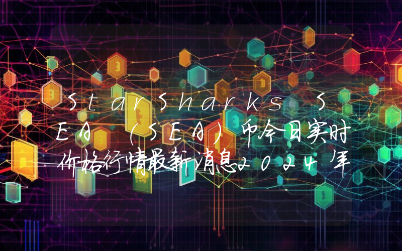 StarSharks SEA (SEA)币今日实时价格行情最新消息2024年04月07日