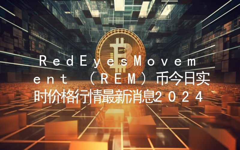 RedEyesMovement (REM)币今日实时价格行情最新消息2024年04月07日