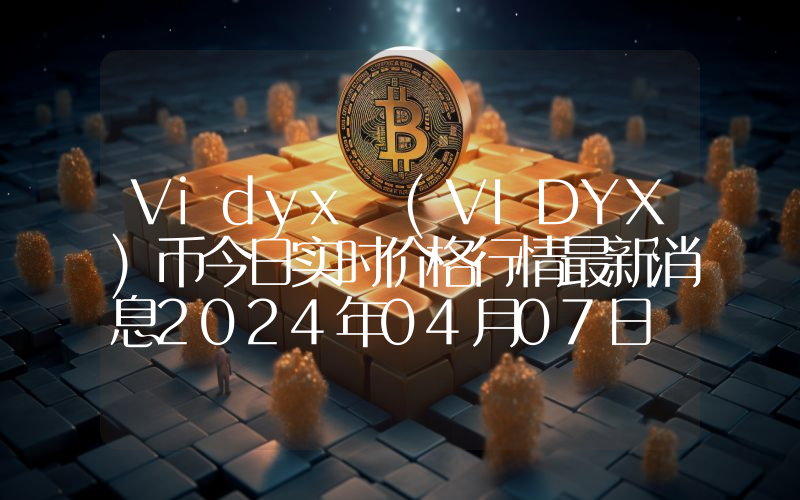 Vidyx (VIDYX)币今日实时价格行情最新消息2024年04月07日