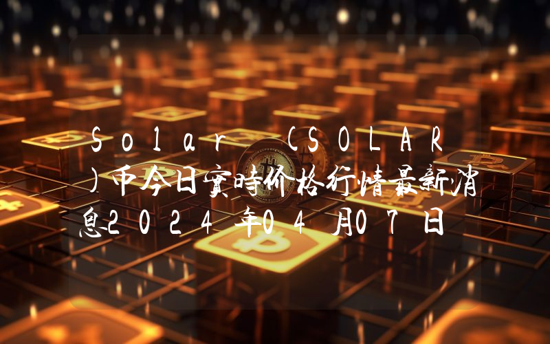 Solar (SOLAR)币今日实时价格行情最新消息2024年04月07日