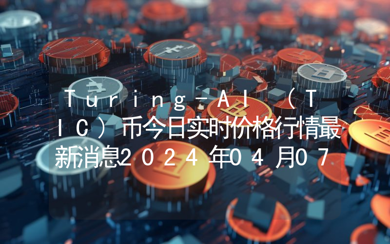 Turing-AI (TIC)币今日实时价格行情最新消息2024年04月07日