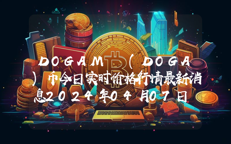 DOGAMÍ (DOGA)币今日实时价格行情最新消息2024年04月07日
