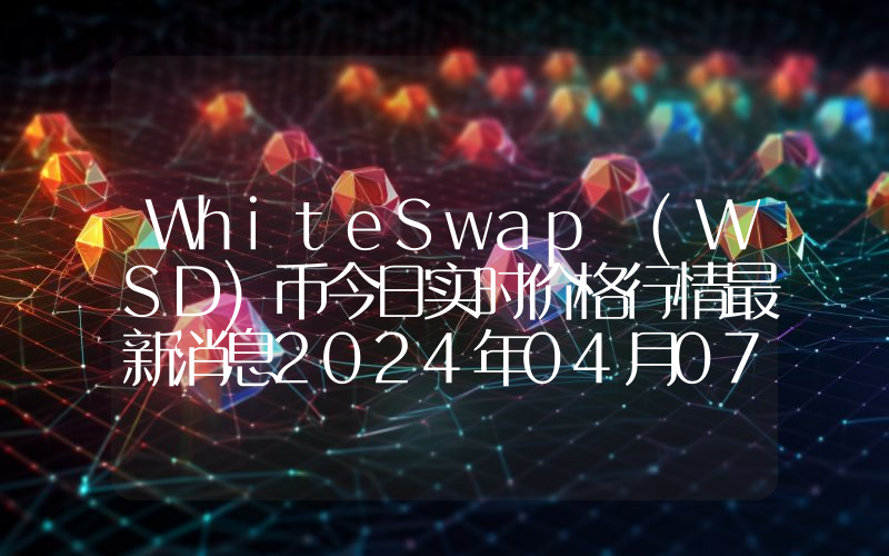 WhiteSwap (WSD)币今日实时价格行情最新消息2024年04月07日