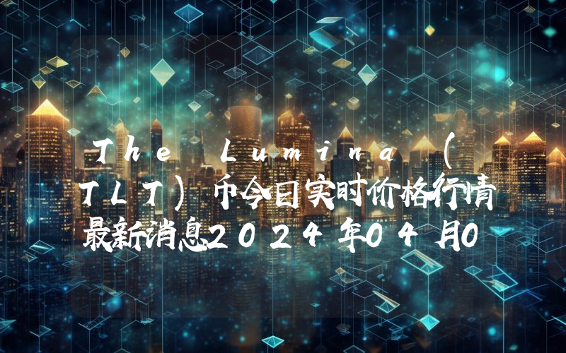 The Lumina (TLT)币今日实时价格行情最新消息2024年04月07日