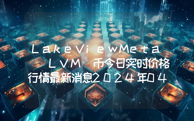 LakeViewMeta (LVM)币今日实时价格行情最新消息2024年04月07日