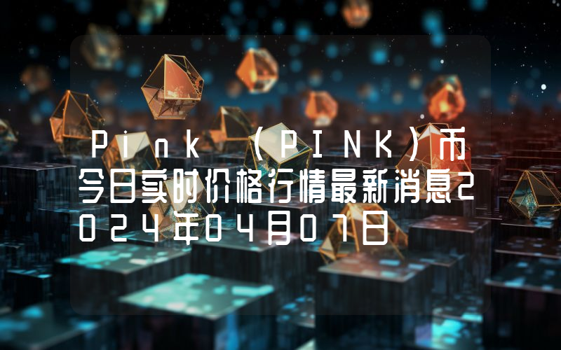 Pink (PINK)币今日实时价格行情最新消息2024年04月07日