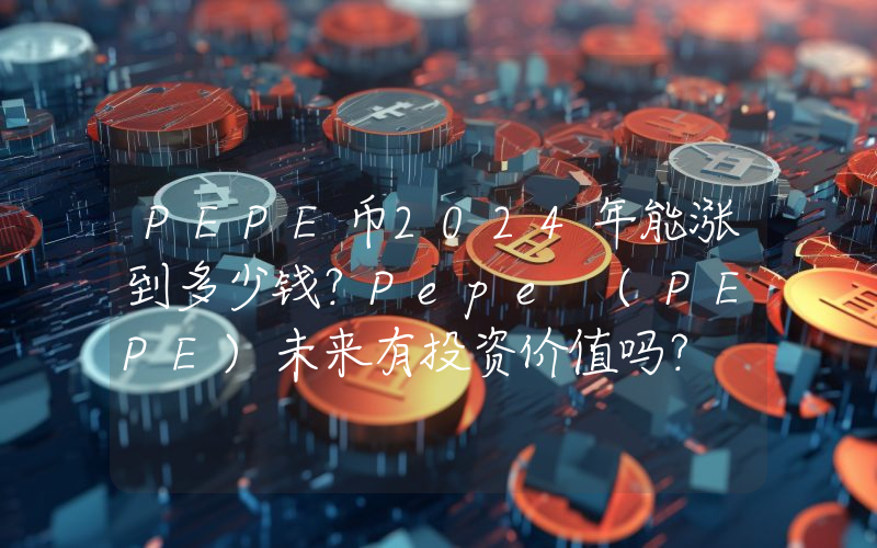 PEPE币2024年能涨到多少钱？Pepe (PEPE)未来有投资价值吗？