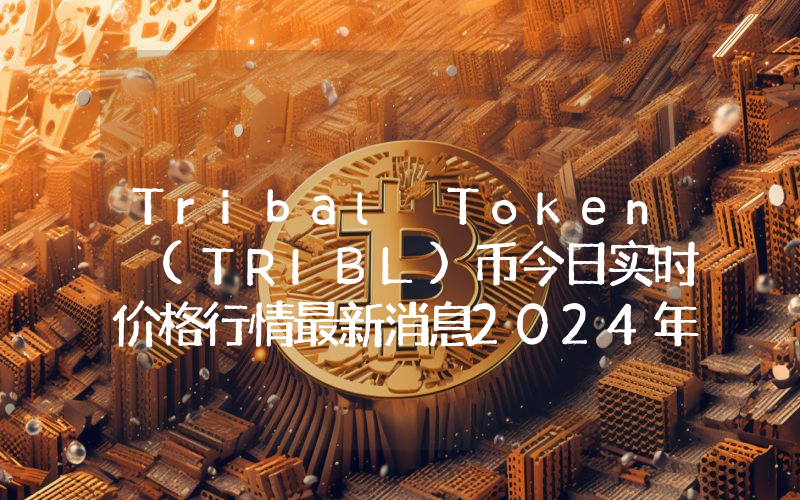 Tribal Token (TRIBL)币今日实时价格行情最新消息2024年04月07日