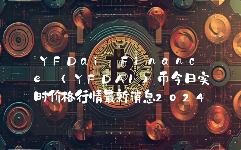 YFDai Finance (YFDAI)币今日实时价格行情最新消息2024年04月07日