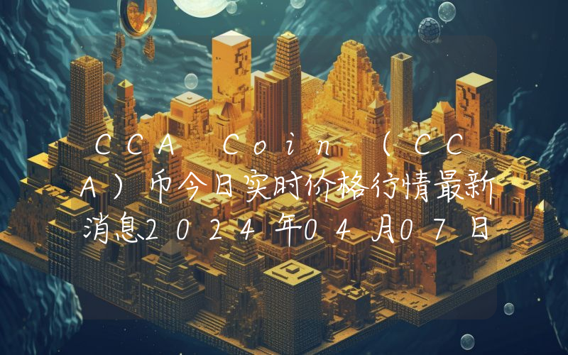 CCA Coin (CCA)币今日实时价格行情最新消息2024年04月07日