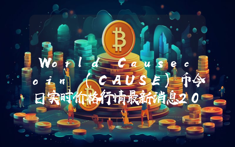 World Causecoin (CAUSE)币今日实时价格行情最新消息2024年04月07日