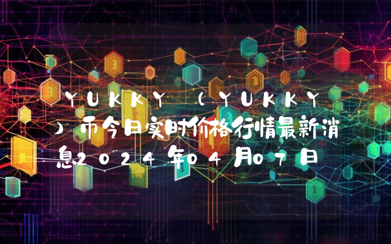 YUKKY (YUKKY)币今日实时价格行情最新消息2024年04月07日