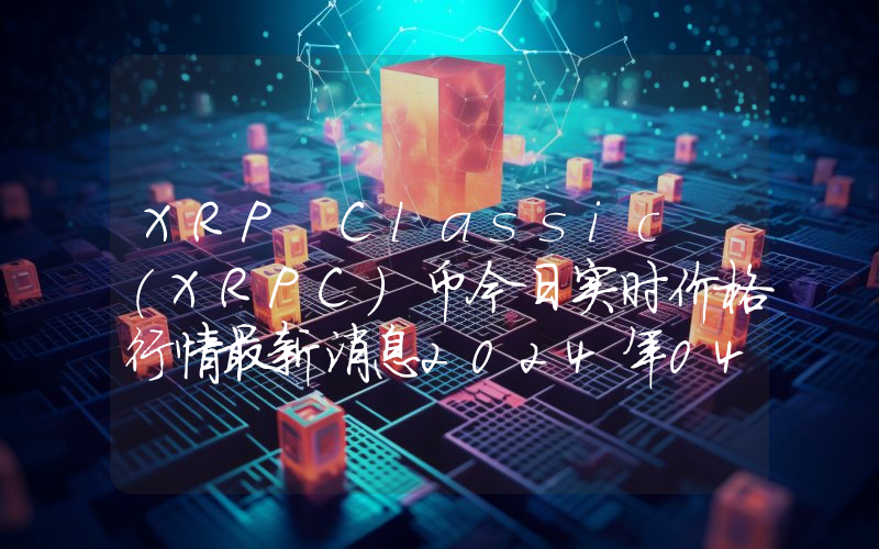 XRP Classic (XRPC)币今日实时价格行情最新消息2024年04月07日