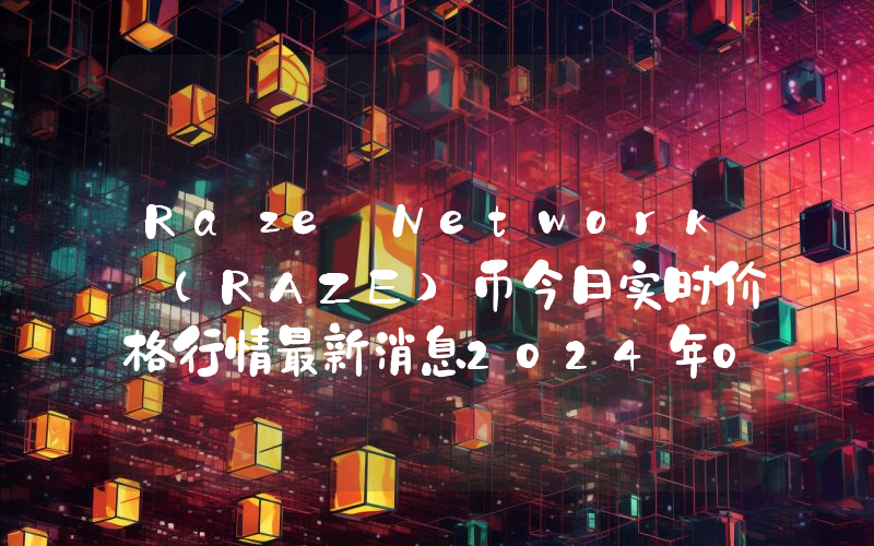 Raze Network (RAZE)币今日实时价格行情最新消息2024年04月07日