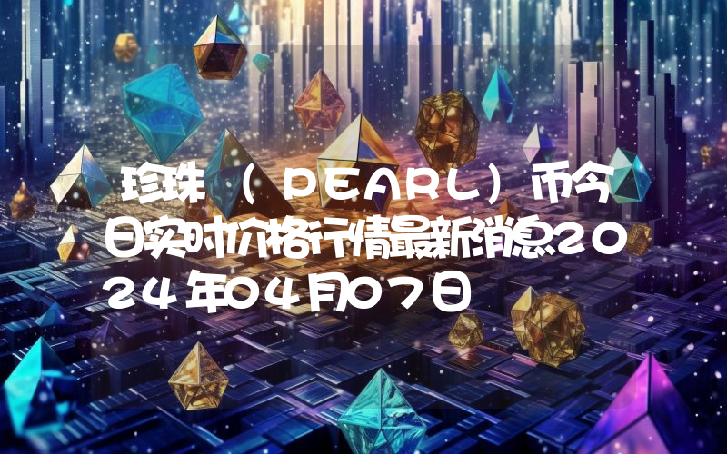 珍珠 (PEARL)币今日实时价格行情最新消息2024年04月07日