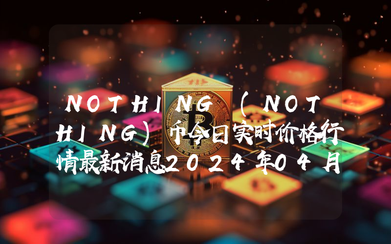 NOTHING (NOTHING)币今日实时价格行情最新消息2024年04月07日