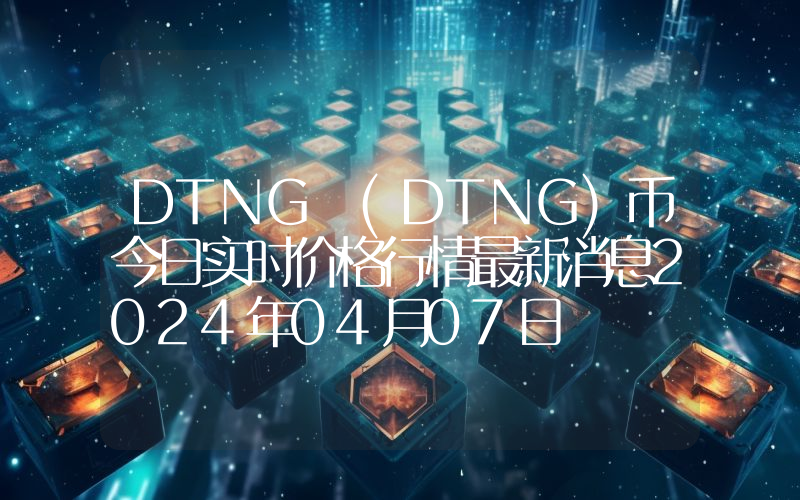 DTNG (DTNG)币今日实时价格行情最新消息2024年04月07日