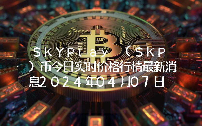 SKYPlay (SKP)币今日实时价格行情最新消息2024年04月07日