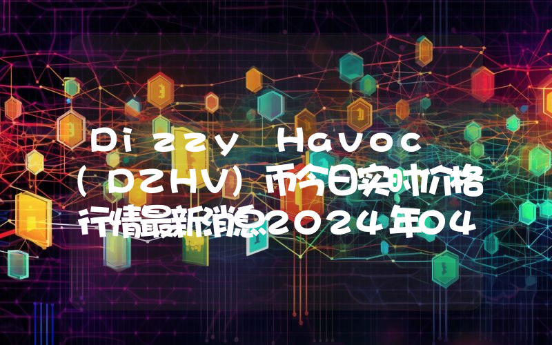 Dizzy Havoc (DZHV)币今日实时价格行情最新消息2024年04月07日