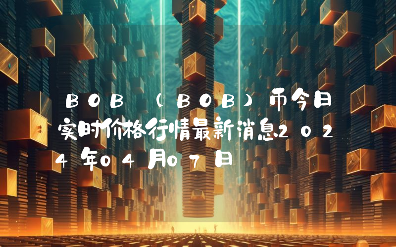 BOB (BOB)币今日实时价格行情最新消息2024年04月07日