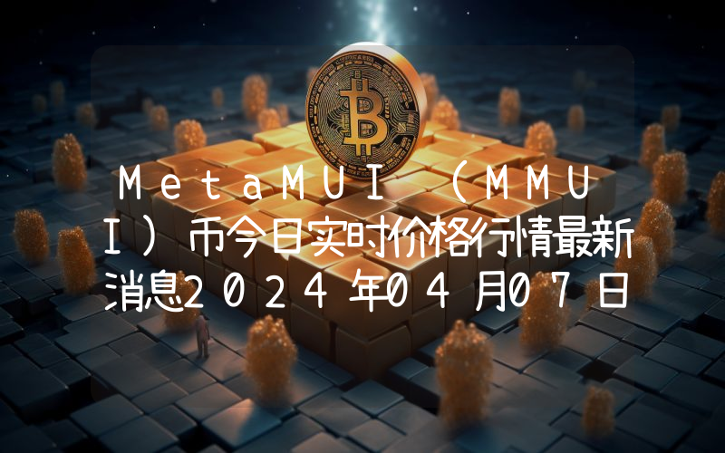 MetaMUI (MMUI)币今日实时价格行情最新消息2024年04月07日
