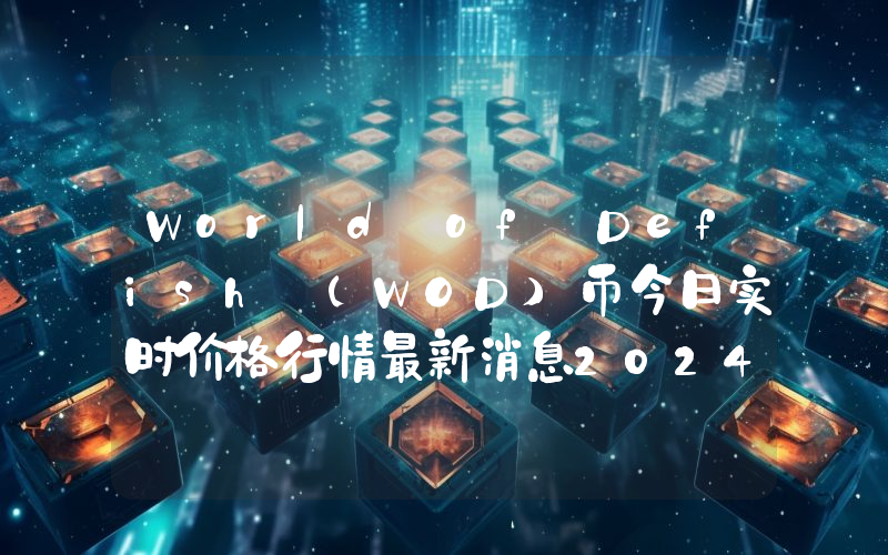 World of Defish (WOD)币今日实时价格行情最新消息2024年04月07日